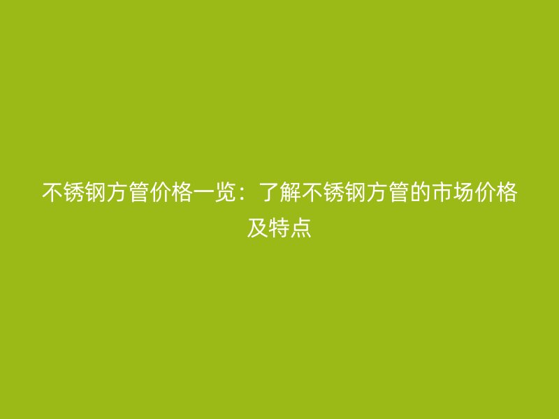 不锈钢方管价格一览：了解不锈钢方管的市场价格及特点