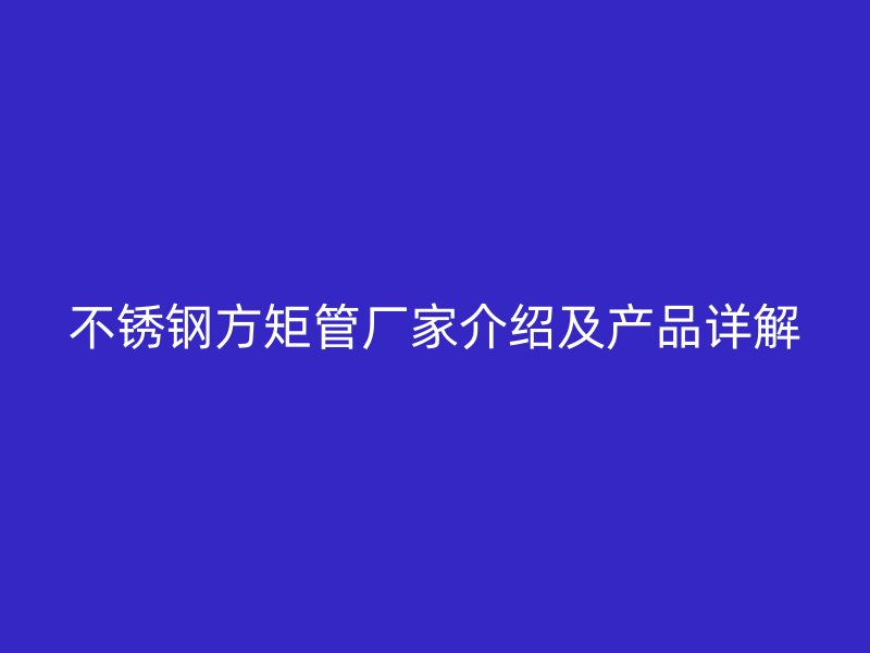 不锈钢方矩管厂家介绍及产品详解