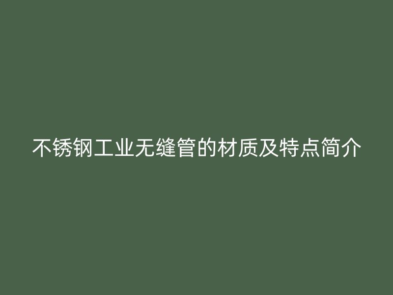 不锈钢工业无缝管的材质及特点简介