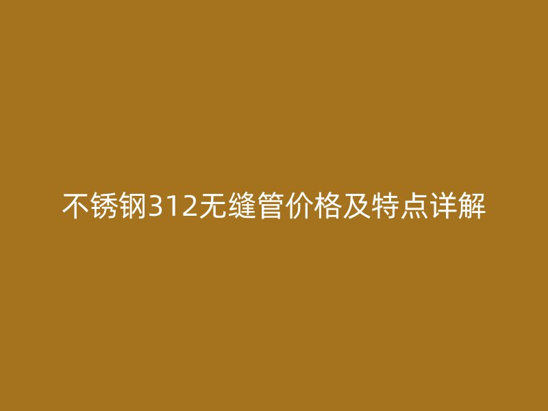 不锈钢312无缝管价格及特点详解