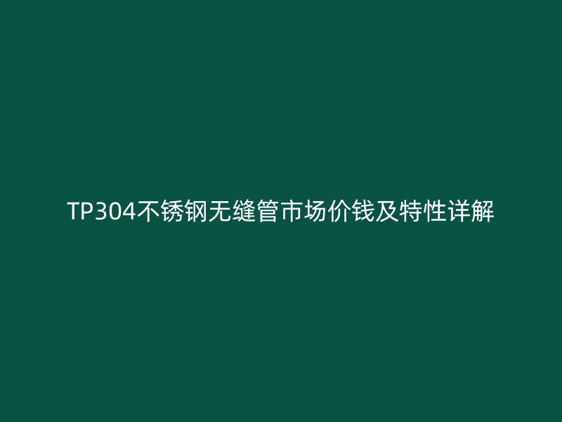 TP304不锈钢无缝管市场价钱及特性详解