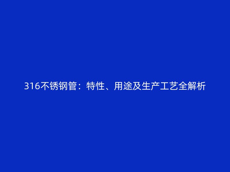 316不锈钢管：特性、用途及生产工艺全解析