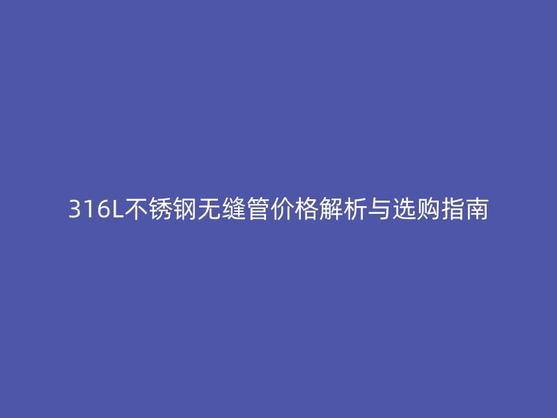 316L不锈钢无缝管价格解析与选购指南