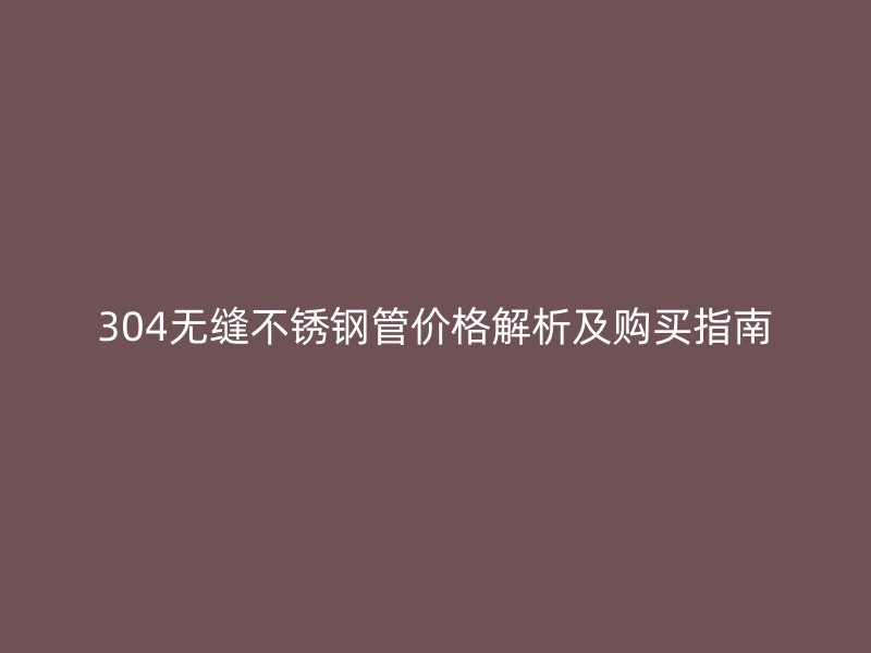 304无缝不锈钢管价格解析及购买指南