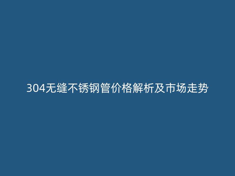 304无缝不锈钢管价格解析及市场走势