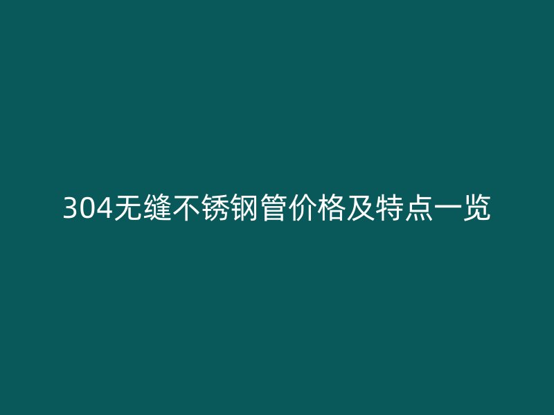 304无缝不锈钢管价格及特点一览