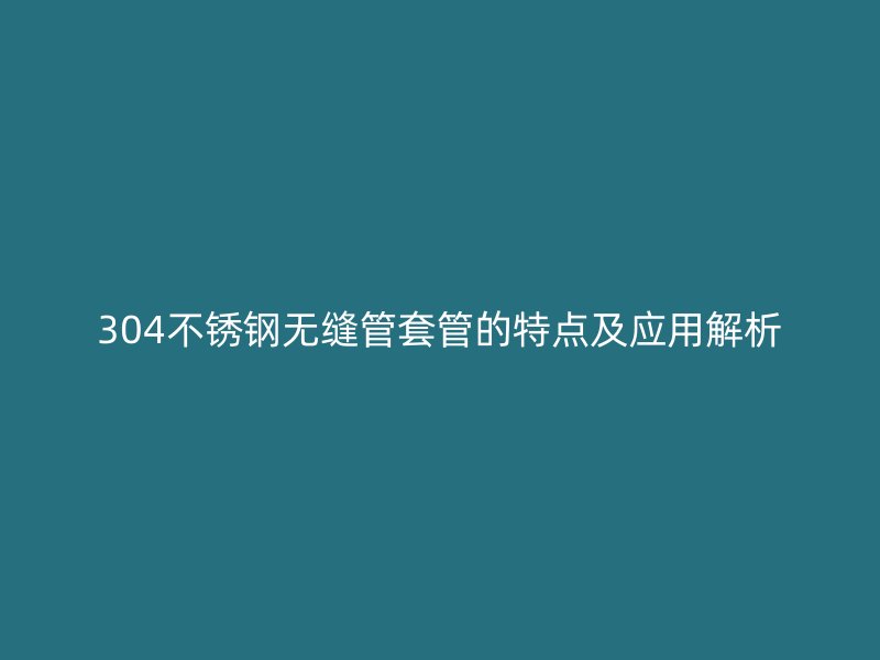 304不锈钢无缝管套管的特点及应用解析