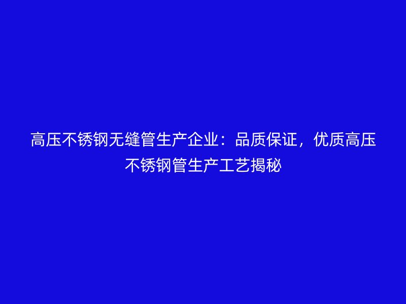 高压不锈钢无缝管生产企业：品质保证，优质高压不锈钢管生产工艺揭秘