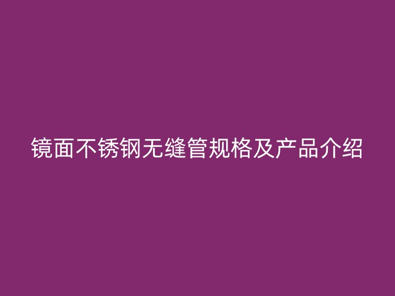 镜面不锈钢无缝管规格及产品介绍