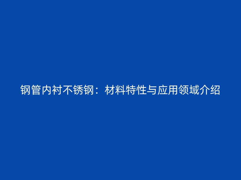 钢管内衬不锈钢:材料特性与应用领域介绍