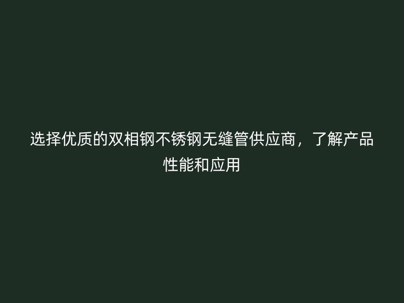 选择优质的双相钢不锈钢无缝管供应商,了解产品性能和应用