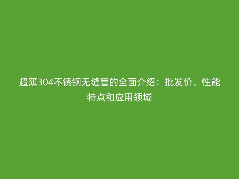 超薄304不锈钢无缝管的全面介绍：批发价、性能特点和应用领域