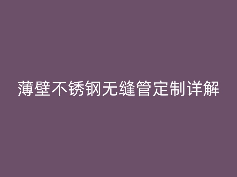 薄壁不锈钢无缝管定制详解