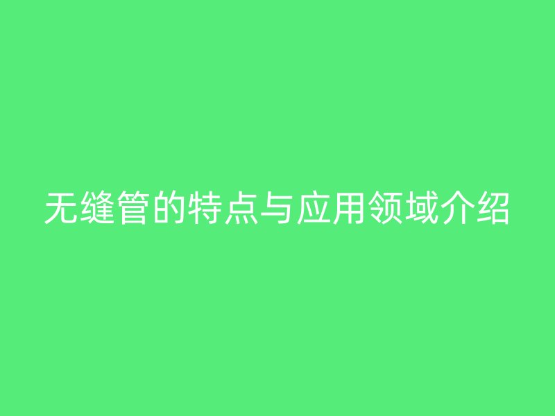 无缝管的特点与应用领域介绍