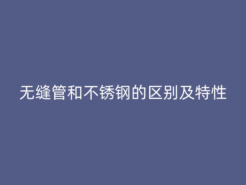 无缝管和不锈钢的区别及特性