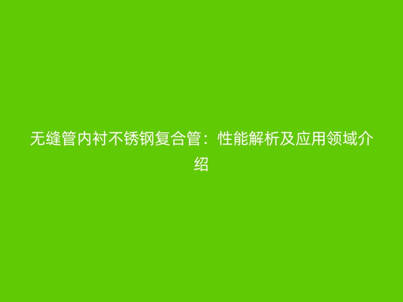 无缝管内衬不锈钢复合管：性能解析及应用领域介绍