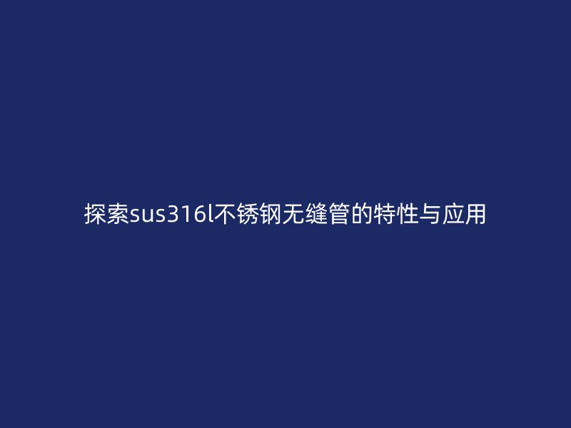 探索sus316l不锈钢无缝管的特性与应用