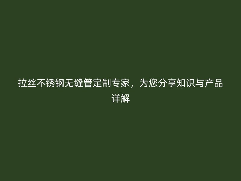 拉丝不锈钢无缝管定制专家，为您分享知识与产品详解