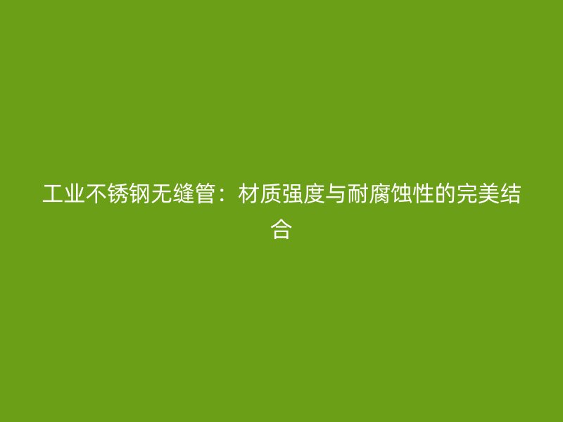工业不锈钢无缝管：材质强度与耐腐蚀性的完美结合