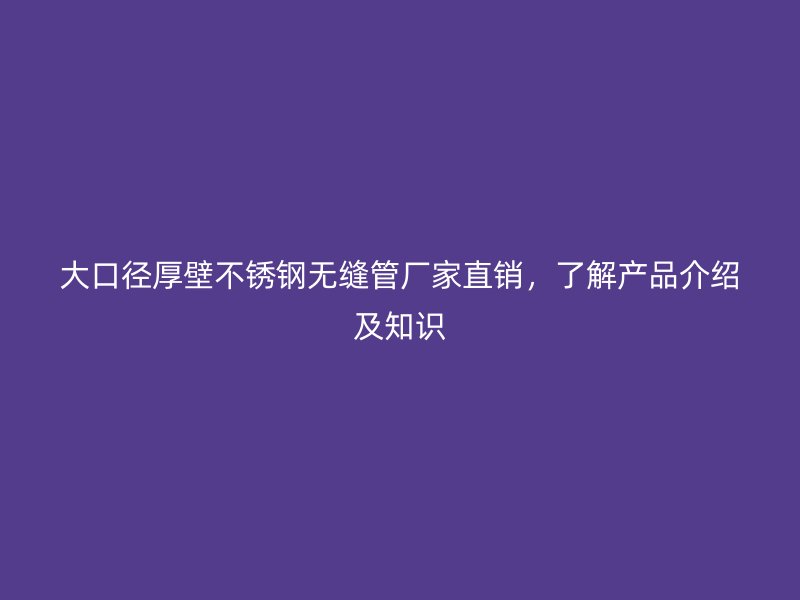 大口径厚壁不锈钢无缝管厂家直销，了解产品介绍及知识