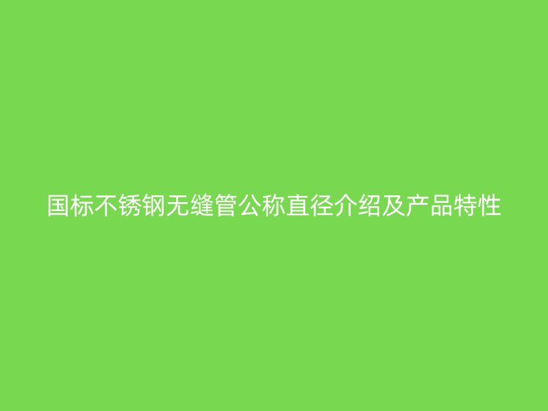 国标不锈钢无缝管公称直径介绍及产品特性