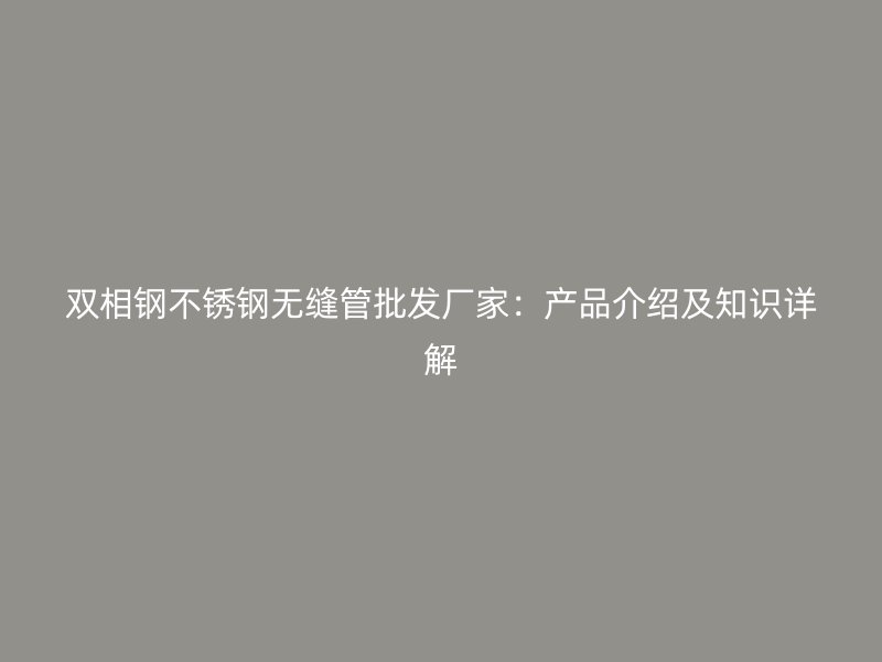双相钢不锈钢无缝管批发厂家：产品介绍及知识详解