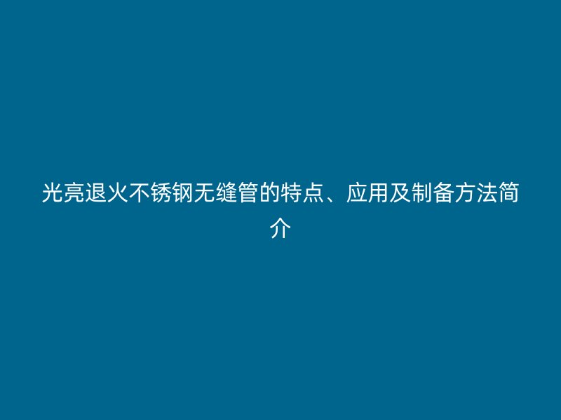 光亮退火不锈钢无缝管的特点、应用及制备方法简介