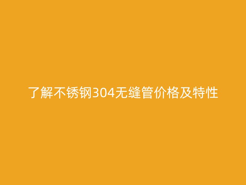 了解不锈钢304无缝管价格及特性