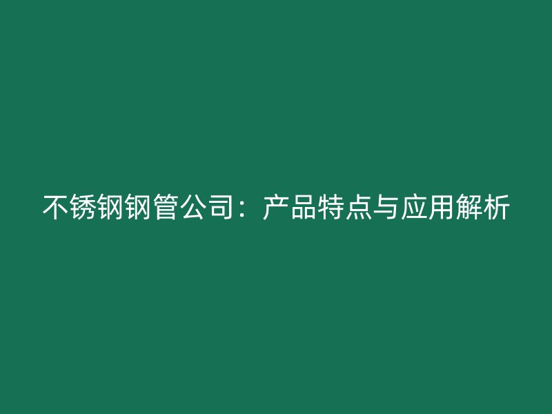 不锈钢钢管公司：产品特点与应用解析