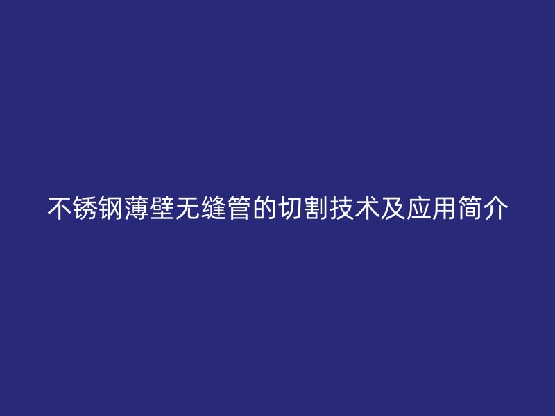 不锈钢薄壁无缝管的切割技术及应用简介