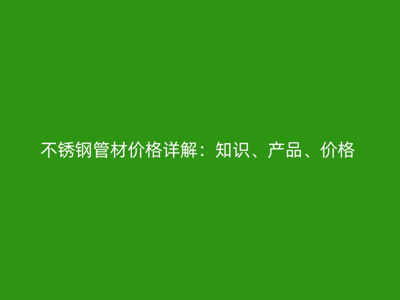 不锈钢管材价格详解：知识、产品、价格