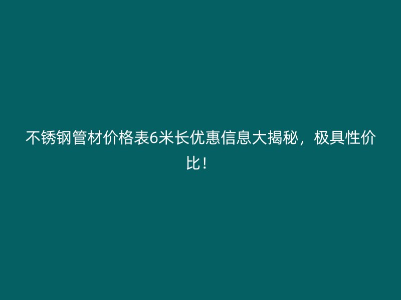 不锈钢管材价格表6米长优惠信息大揭秘，极具性价比！