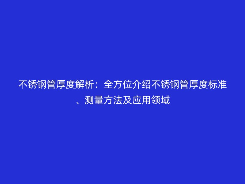 不锈钢管厚度解析：全方位介绍不锈钢管厚度标准、测量方法及应用领域