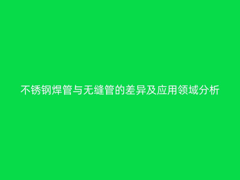 不锈钢焊管与无缝管的差异及应用领域分析