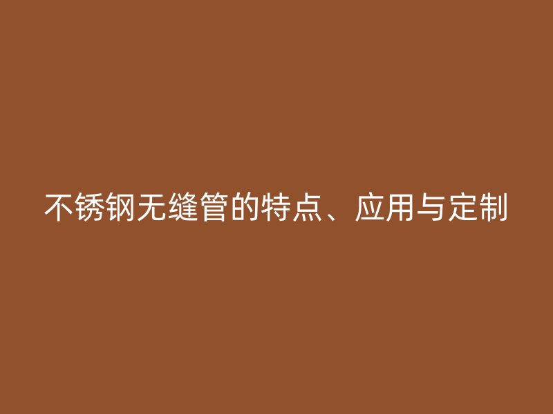 不锈钢无缝管的特点、应用与定制