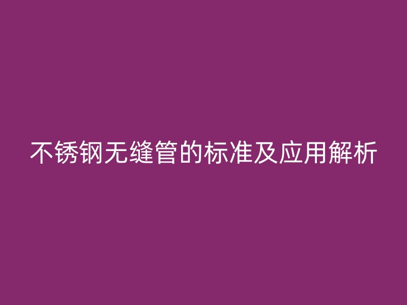 不锈钢无缝管的标准及应用解析