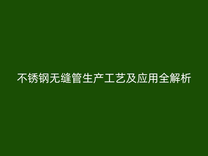 不锈钢无缝管生产工艺及应用全解析