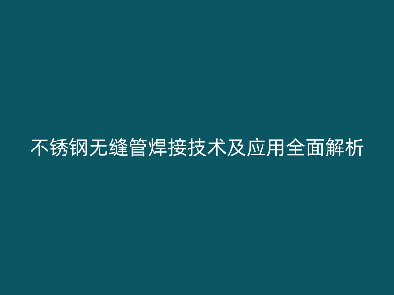 不锈钢无缝管焊接技术及应用全面解析
