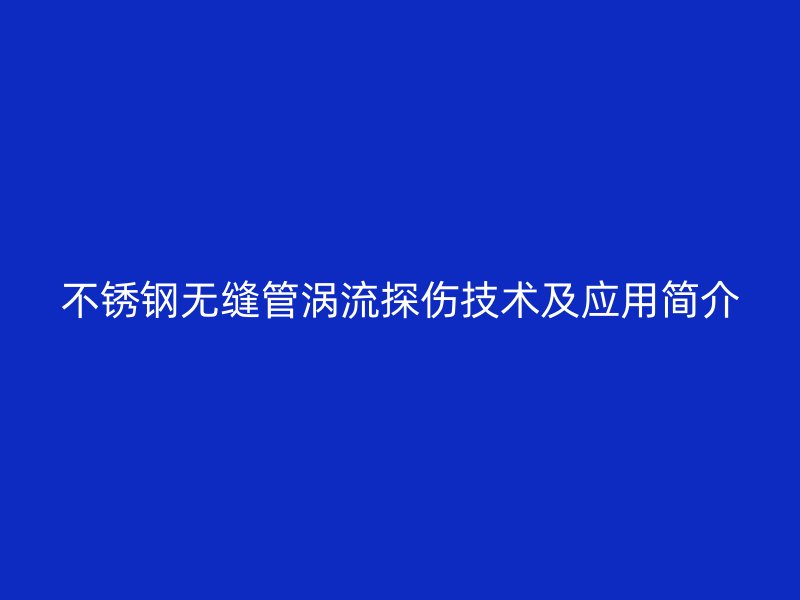 不锈钢无缝管涡流探伤技术及应用简介