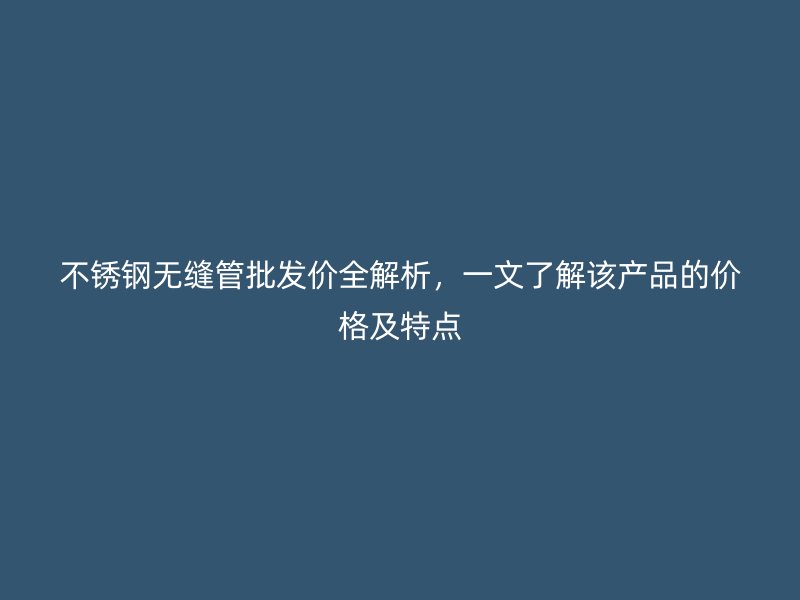 不锈钢无缝管批发价全解析，一文了解该产品的价格及特点