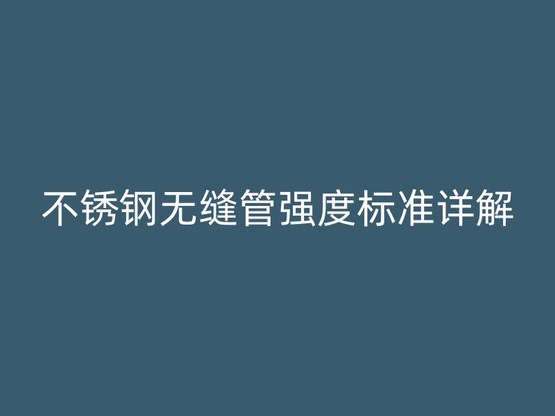 不锈钢无缝管强度标准详解
