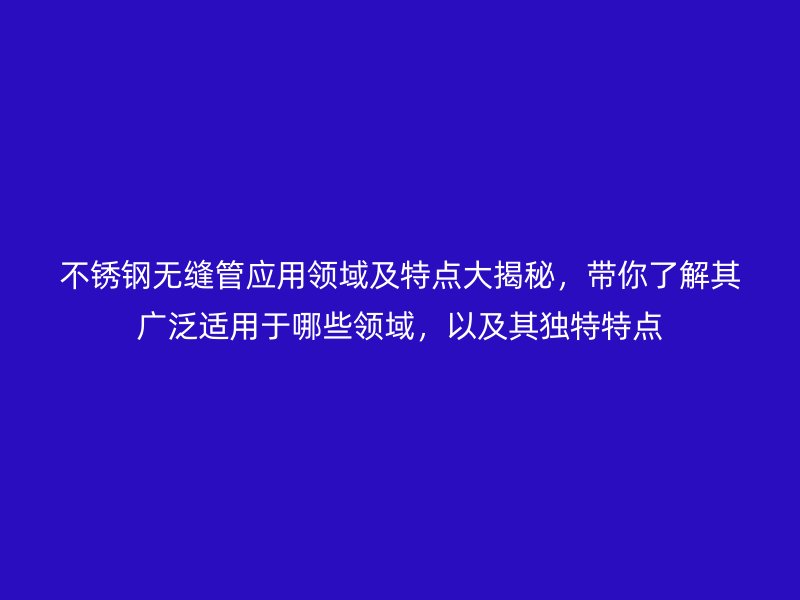 不锈钢无缝管应用领域及特点大揭秘，带你了解其广泛适用于哪些领域，以及其独特特点