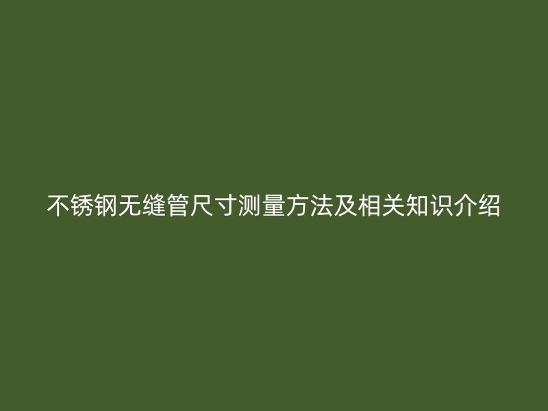 不锈钢无缝管尺寸测量方法及相关知识介绍