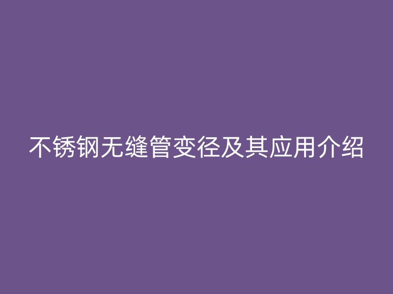不锈钢无缝管变径及其应用介绍