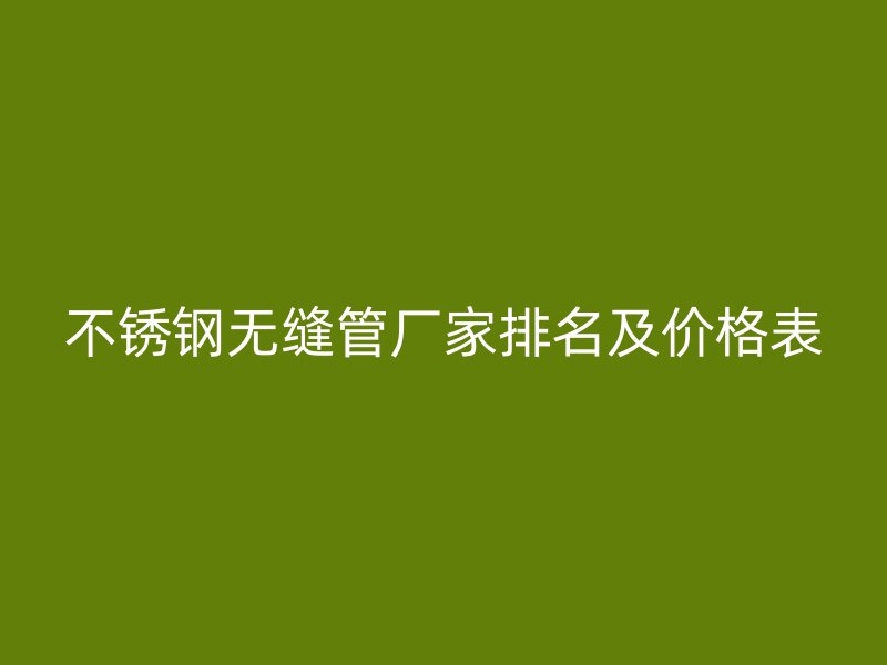 不锈钢无缝管厂家排名及价格表