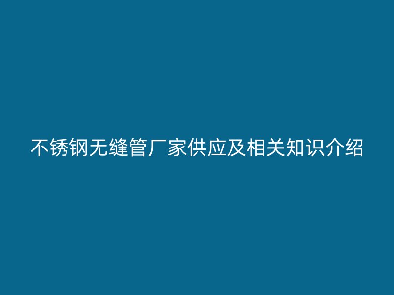 不锈钢无缝管厂家供应及相关知识介绍