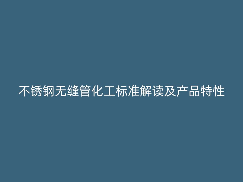 不锈钢无缝管化工标准解读及产品特性