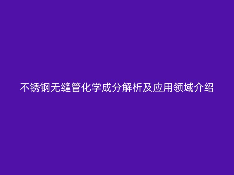 不锈钢无缝管化学成分解析及应用领域介绍