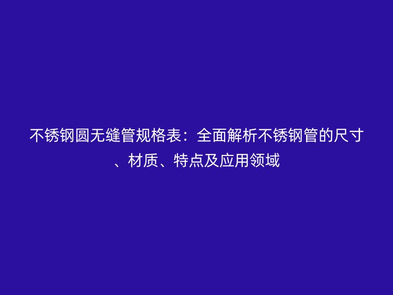 不锈钢圆无缝管规格表：全面解析不锈钢管的尺寸、材质、特点及应用领域