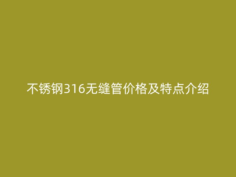 不锈钢316无缝管价格及特点介绍
